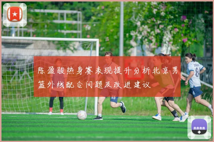 陈盈骏热身赛表现提升分析北京男篮外线配合问题及改进建议